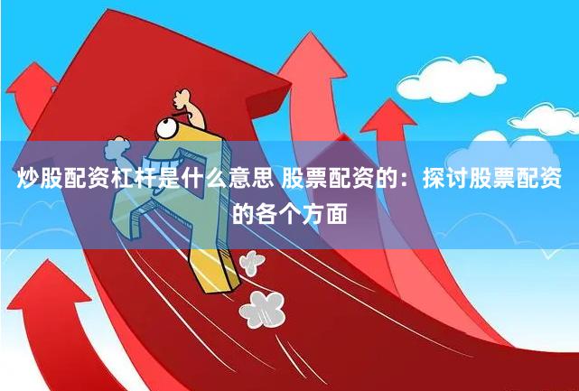 炒股配资杠杆是什么意思 股票配资的：探讨股票配资的各个方面