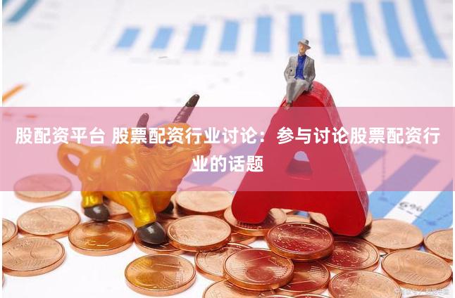 股配资平台 股票配资行业讨论：参与讨论股票配资行业的话题