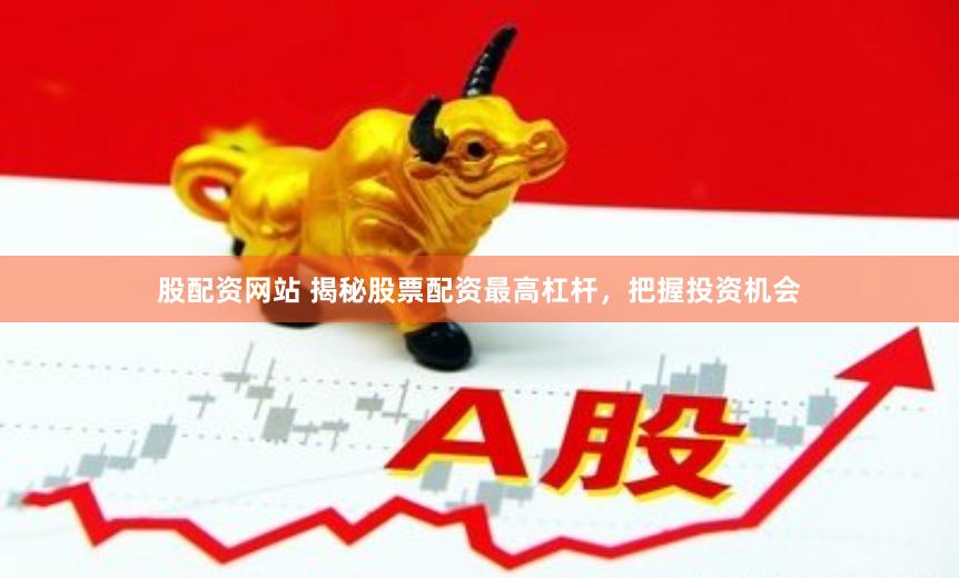 股配资网站 揭秘股票配资最高杠杆，把握投资机会