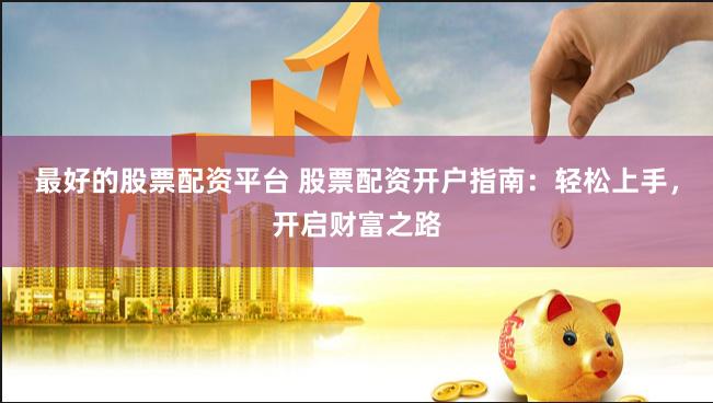 最好的股票配资平台 股票配资开户指南：轻松上手，开启财富之路
