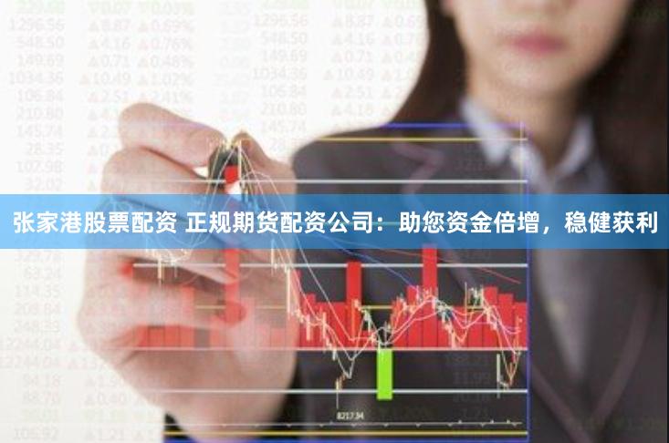 张家港股票配资 正规期货配资公司：助您资金倍增，稳健获利