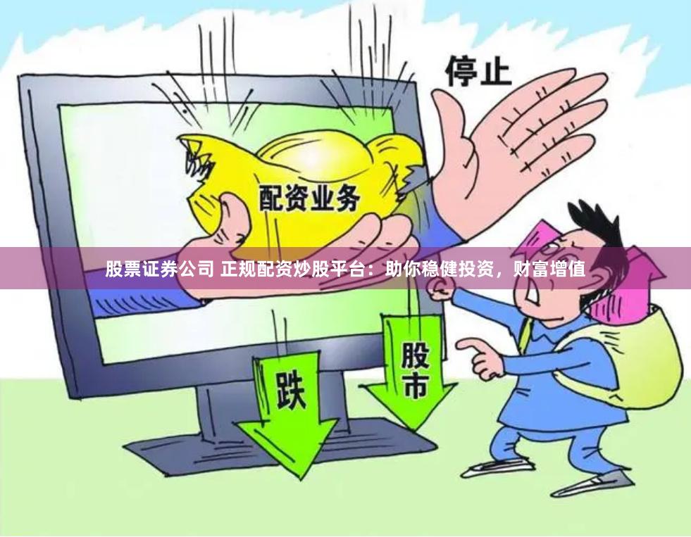 股票证券公司 正规配资炒股平台：助你稳健投资，财富增值