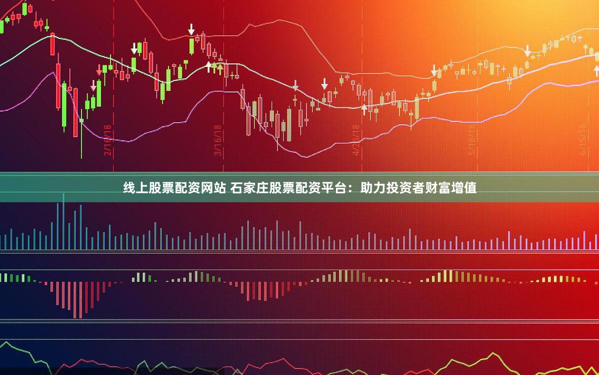 线上股票配资网站 石家庄股票配资平台：助力投资者财富增值