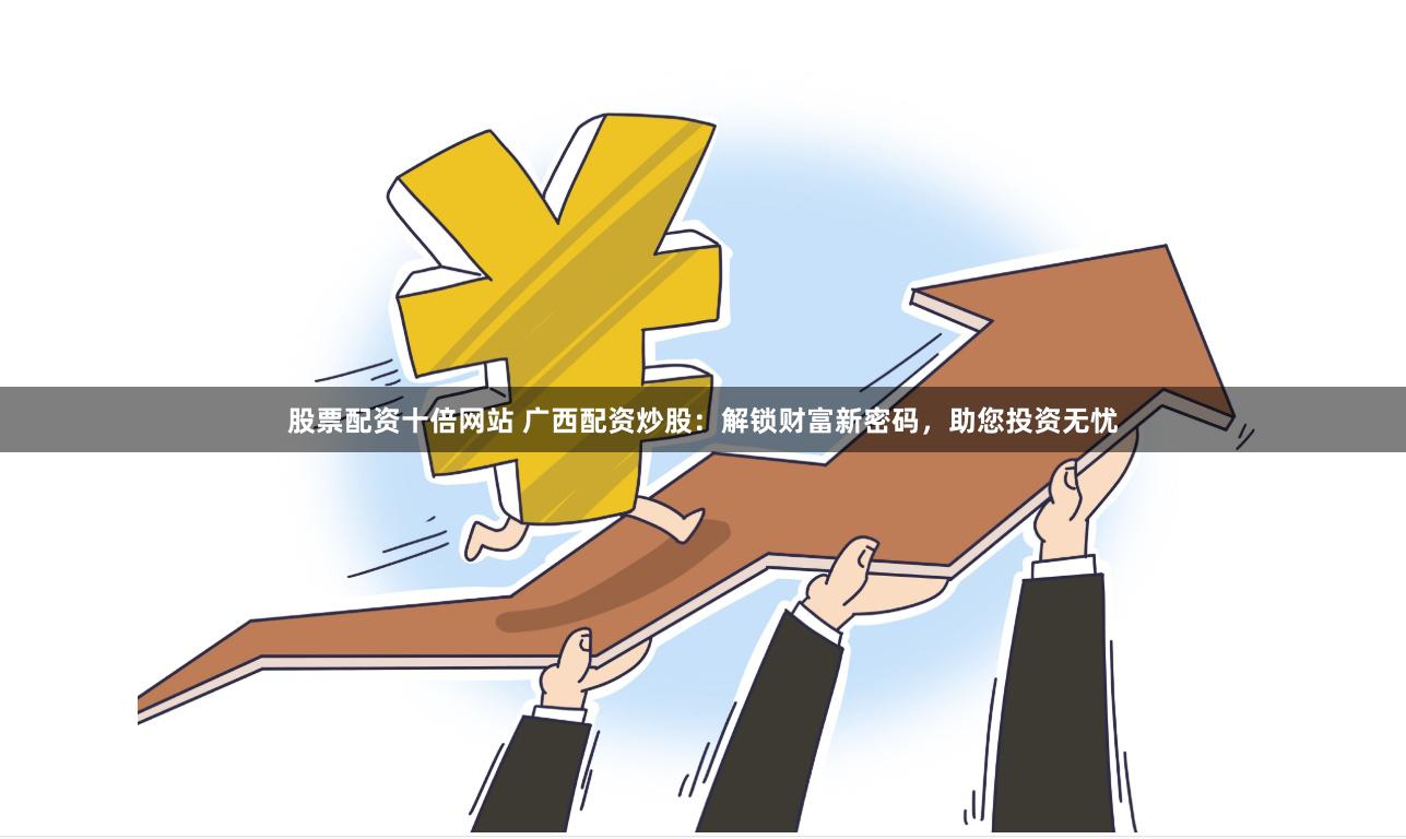股票配资十倍网站 广西配资炒股：解锁财富新密码，助您投资无忧
