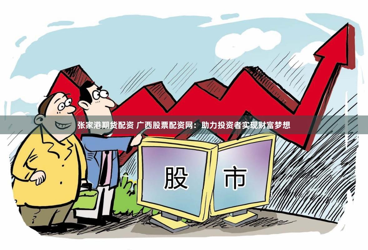 张家港期货配资 广西股票配资网：助力投资者实现财富梦想