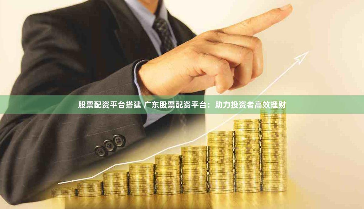 股票配资平台搭建 广东股票配资平台：助力投资者高效理财