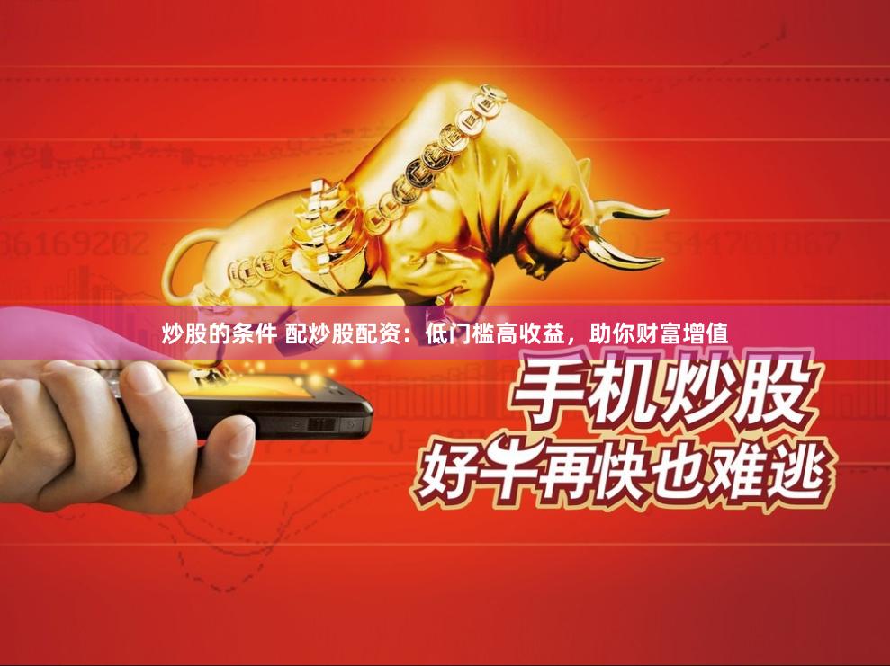 炒股的条件 配炒股配资：低门槛高收益，助你财富增值