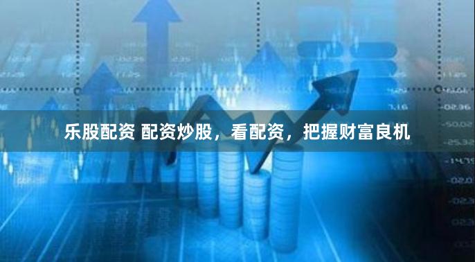 乐股配资 配资炒股，看配资，把握财富良机