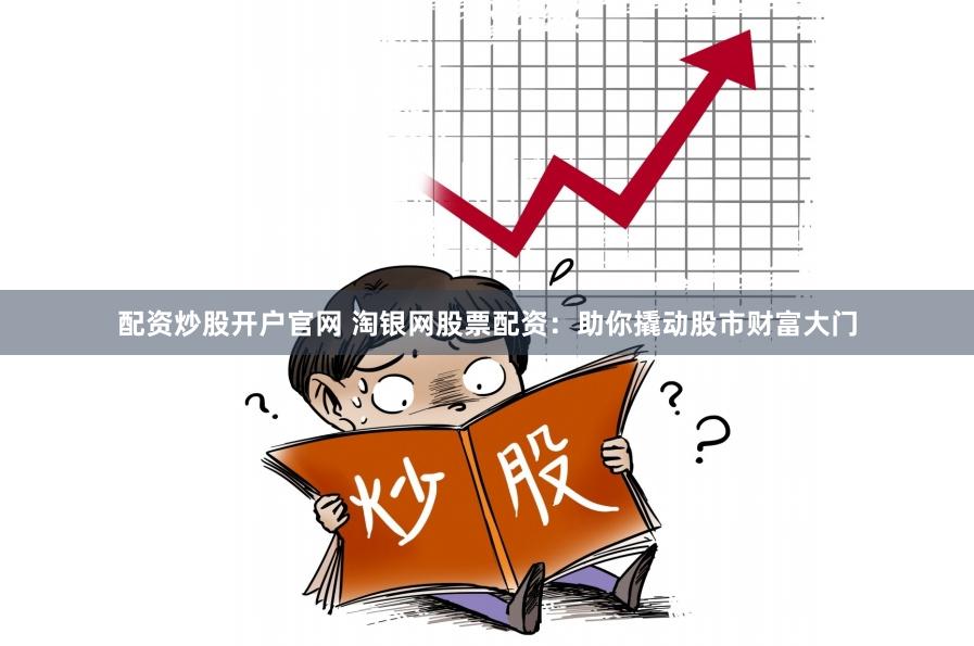 配资炒股开户官网 淘银网股票配资：助你撬动股市财富大门