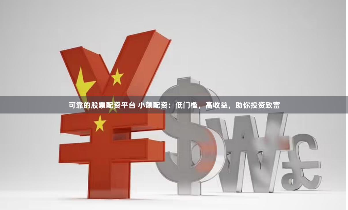 可靠的股票配资平台 小额配资：低门槛，高收益，助你投资致富