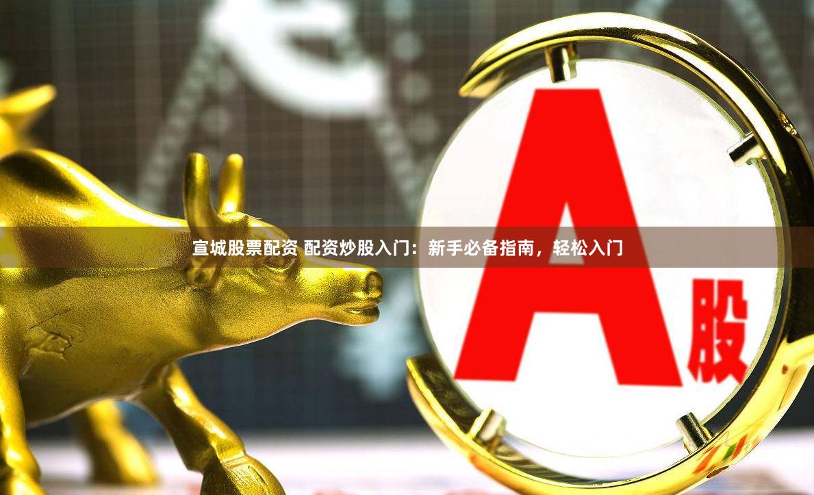 宣城股票配资 配资炒股入门：新手必备指南，轻松入门