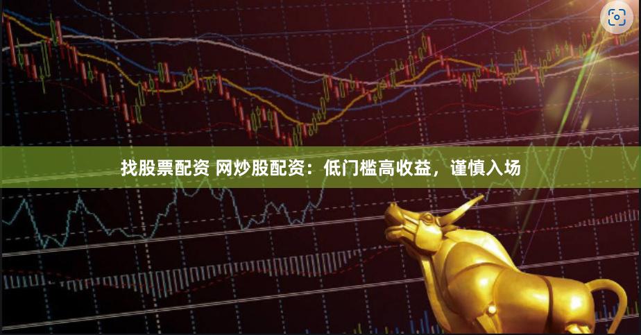 找股票配资 网炒股配资：低门槛高收益，谨慎入场