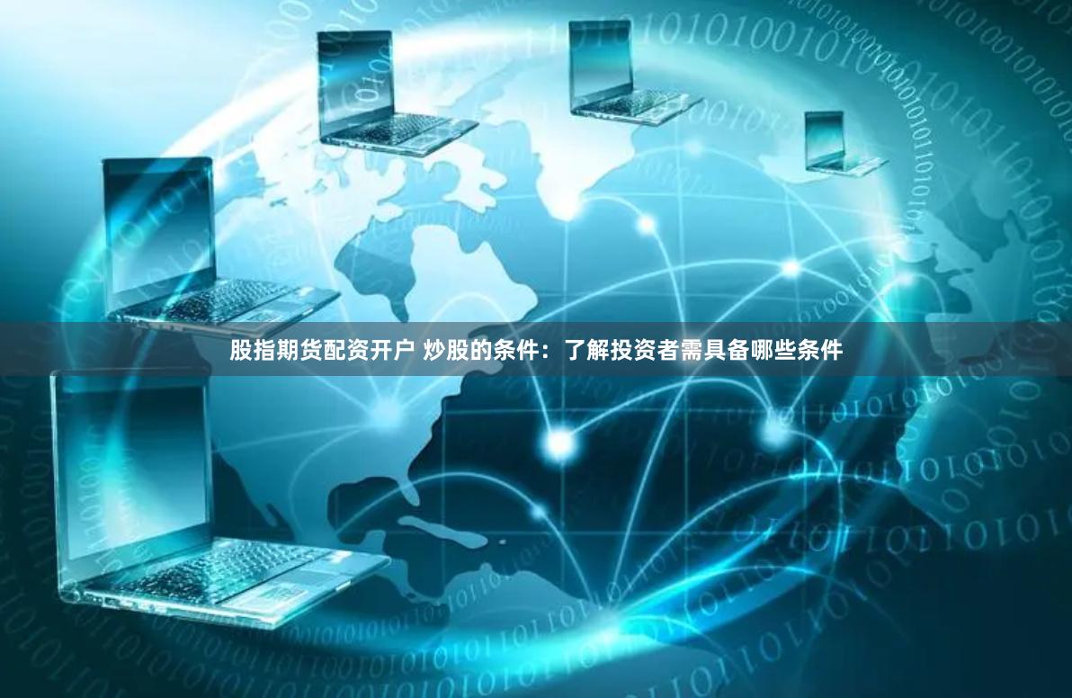 股指期货配资开户 炒股的条件：了解投资者需具备哪些条件