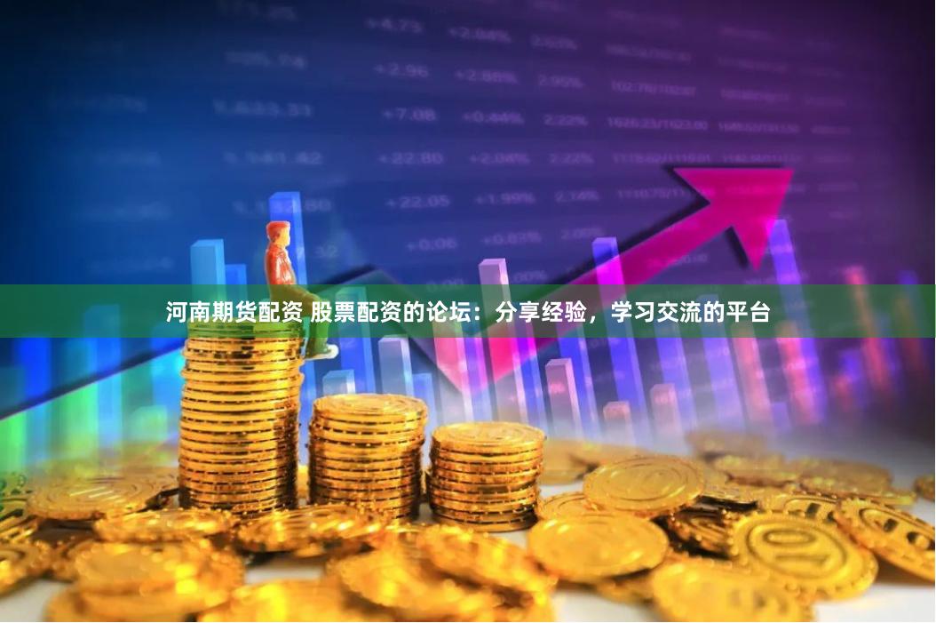 河南期货配资 股票配资的论坛：分享经验，学习交流的平台