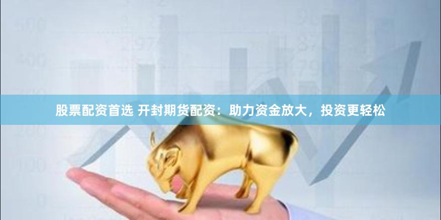 股票配资首选 开封期货配资：助力资金放大，投资更轻松