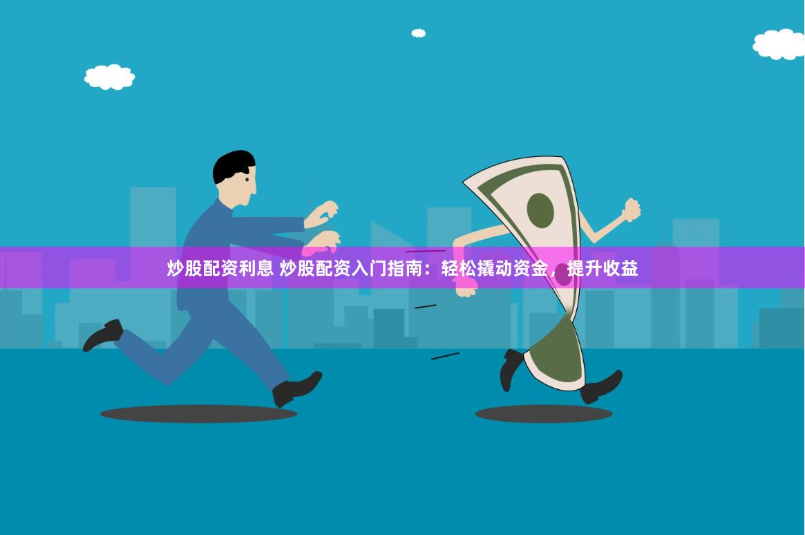 炒股配资利息 炒股配资入门指南：轻松撬动资金，提升收益