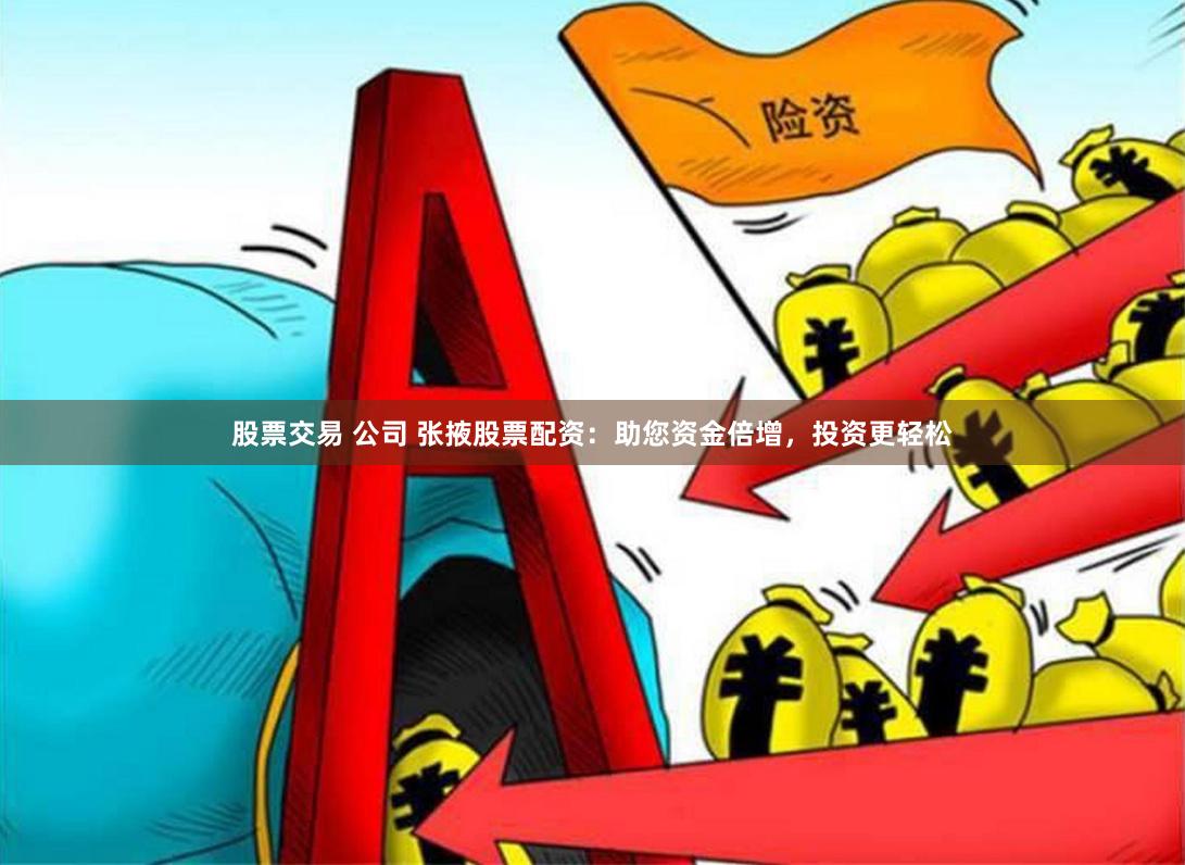 股票交易 公司 张掖股票配资：助您资金倍增，投资更轻松