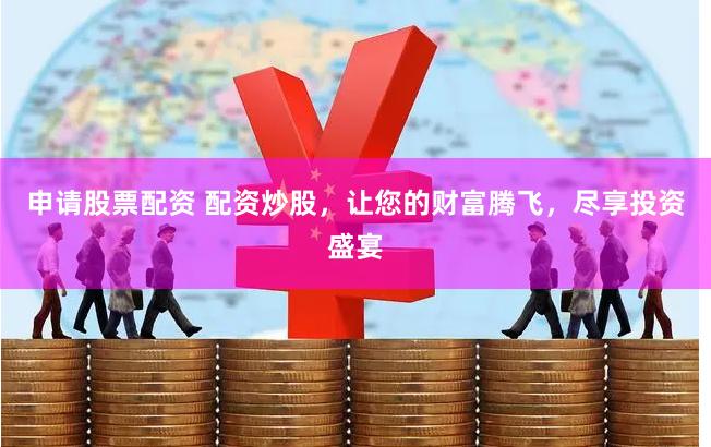 申请股票配资 配资炒股，让您的财富腾飞，尽享投资盛宴
