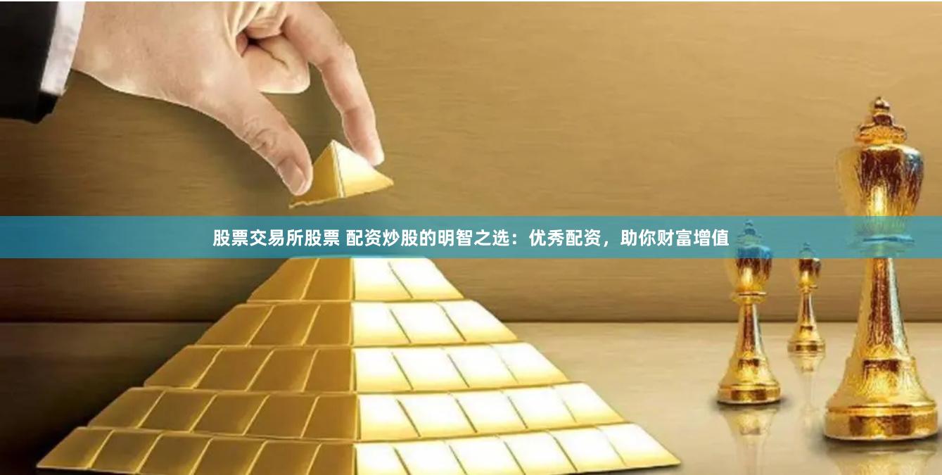 股票交易所股票 配资炒股的明智之选：优秀配资，助你财富增值