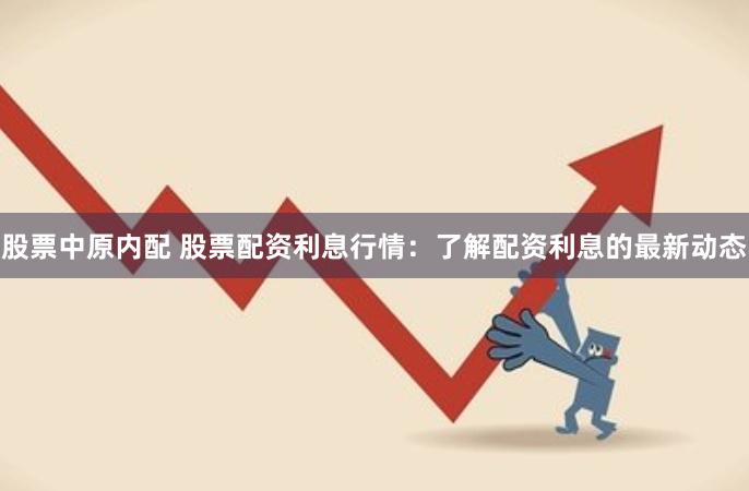 股票中原内配 股票配资利息行情：了解配资利息的最新动态