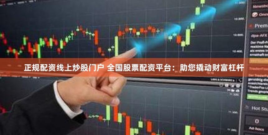正规配资线上炒股门户 全国股票配资平台：助您撬动财富杠杆