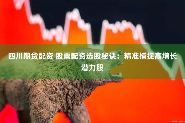 四川期货配资 股票配资选股秘诀：精准捕捉高增长潜力股
