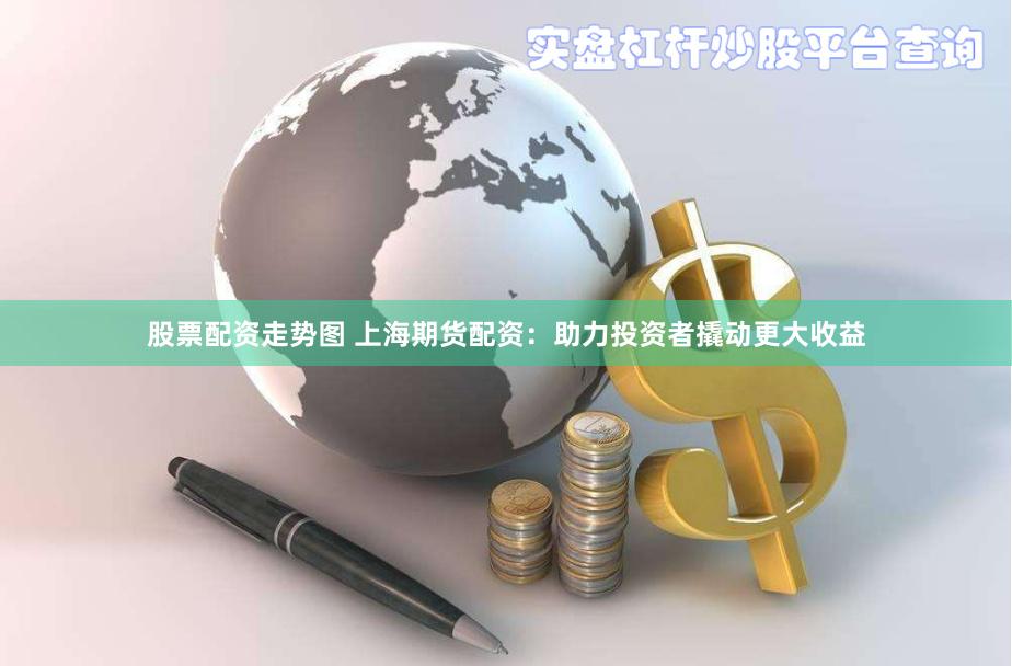股票配资走势图 上海期货配资：助力投资者撬动更大收益