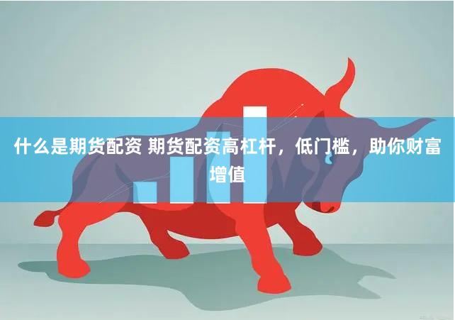 什么是期货配资 期货配资高杠杆，低门槛，助你财富增值
