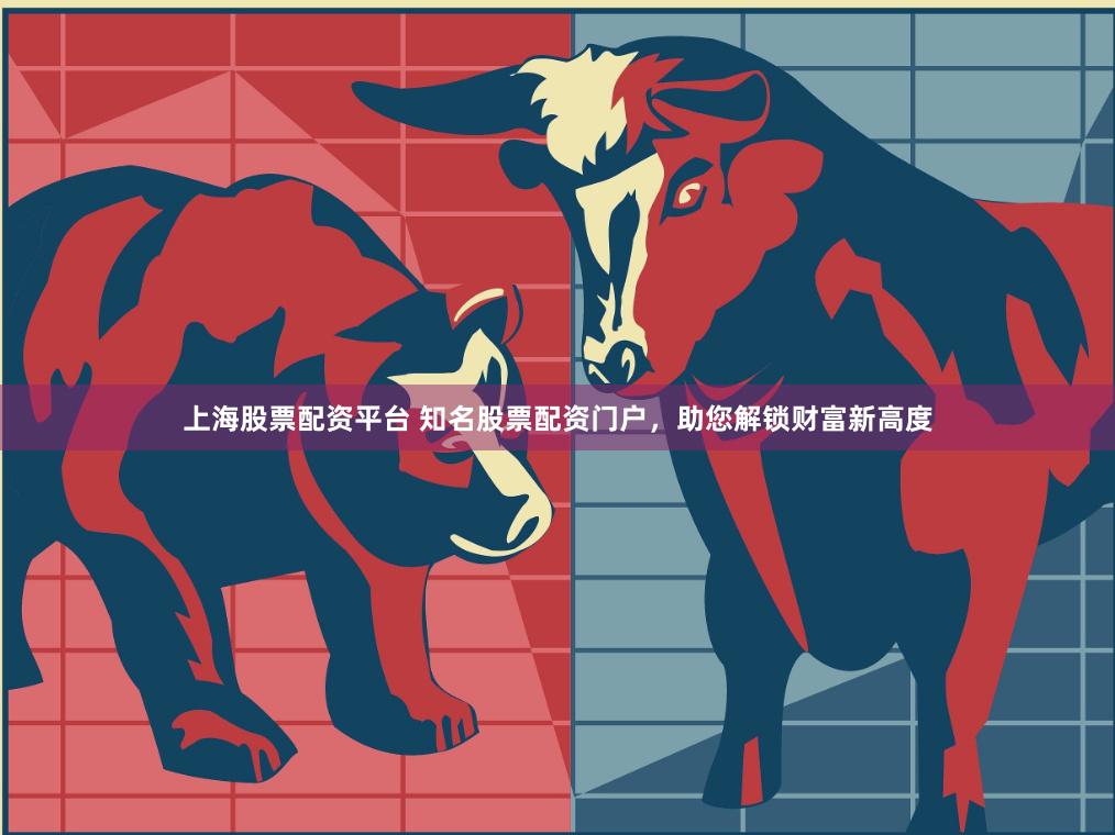 上海股票配资平台 知名股票配资门户，助您解锁财富新高度