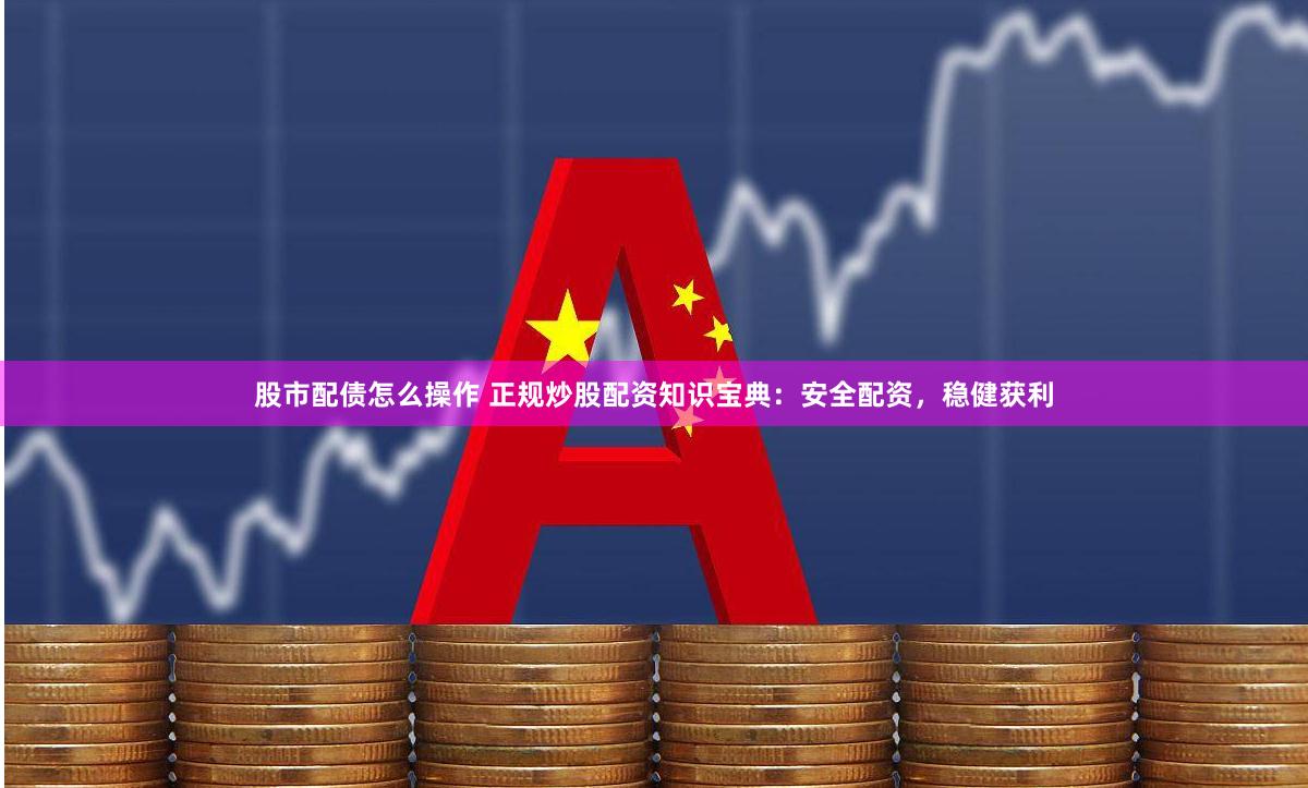 股市配债怎么操作 正规炒股配资知识宝典：安全配资，稳健获利