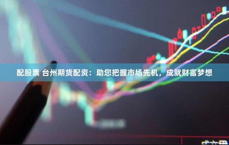 配股票 台州期货配资：助您把握市场先机，成就财富梦想