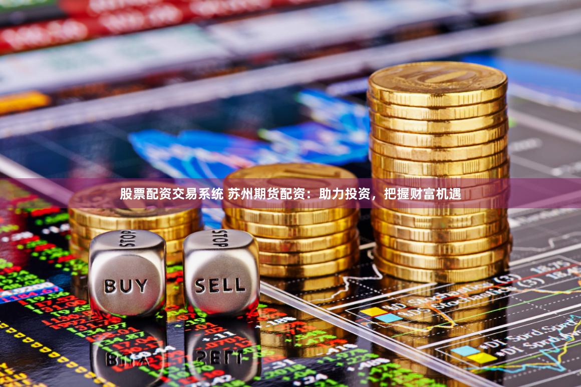股票配资交易系统 苏州期货配资：助力投资，把握财富机遇