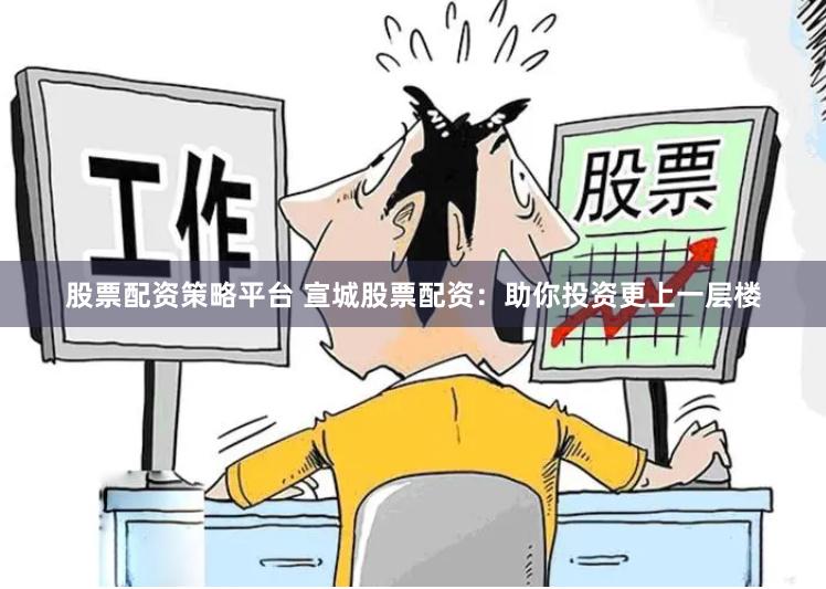 股票配资策略平台 宣城股票配资：助你投资更上一层楼