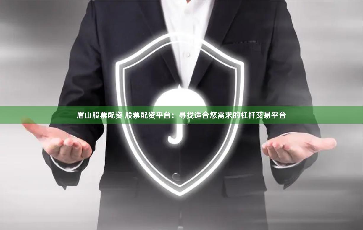 眉山股票配资 股票配资平台：寻找适合您需求的杠杆交易平台
