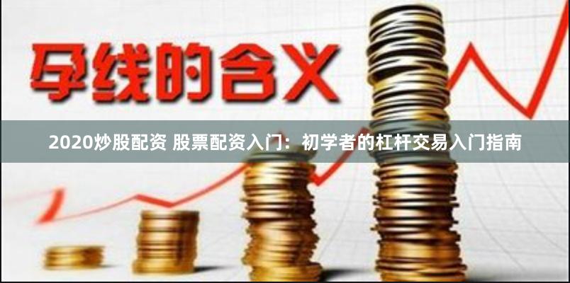 2020炒股配资 股票配资入门：初学者的杠杆交易入门指南