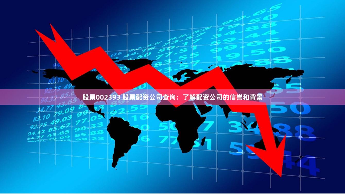 股票002393 股票配资公司查询：了解配资公司的信誉和背景