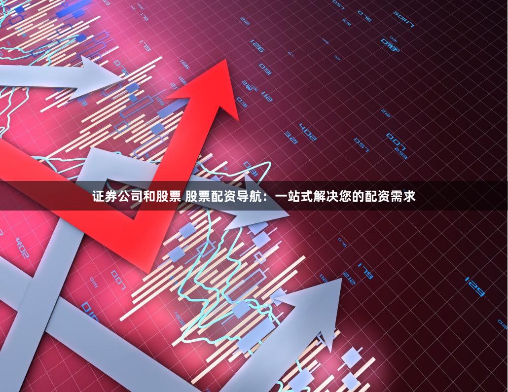 证券公司和股票 股票配资导航：一站式解决您的配资需求