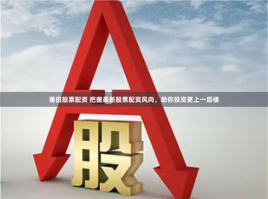 莆田股票配资 把握最新股票配资风向，助你投资更上一层楼