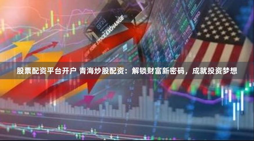 股票配资平台开户 青海炒股配资：解锁财富新密码，成就投资梦想