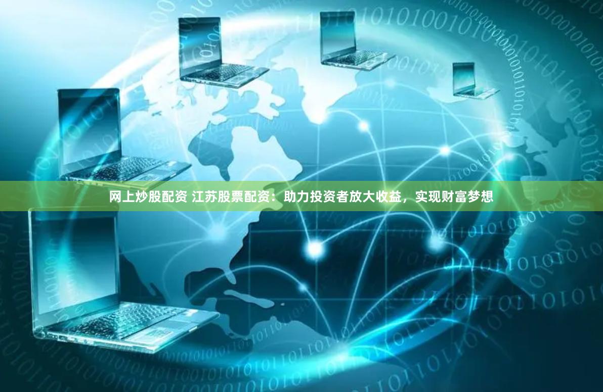 网上炒股配资 江苏股票配资：助力投资者放大收益，实现财富梦想