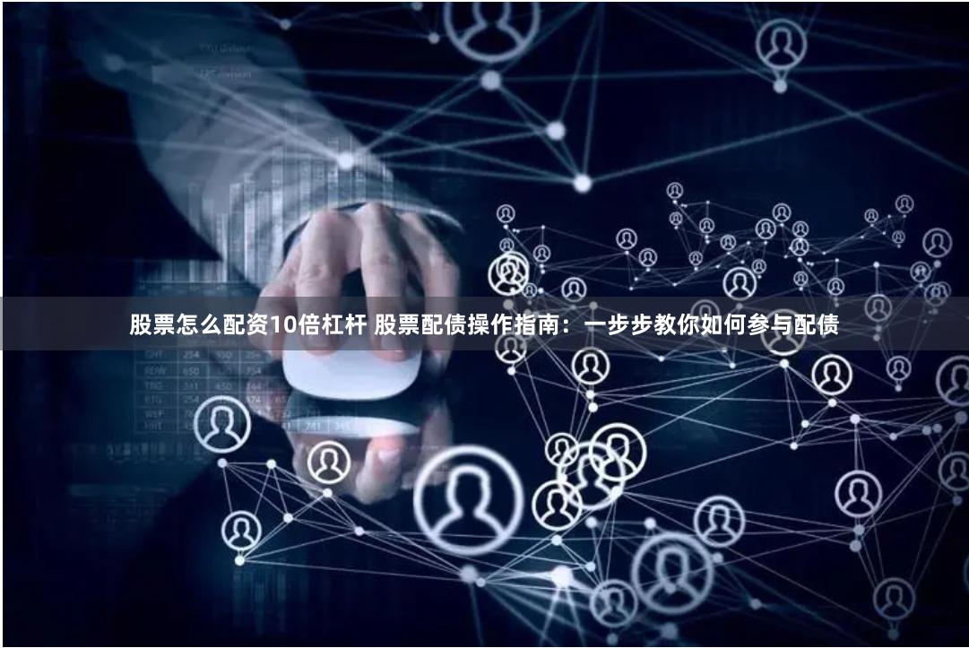 股票怎么配资10倍杠杆 股票配债操作指南：一步步教你如何参与配债