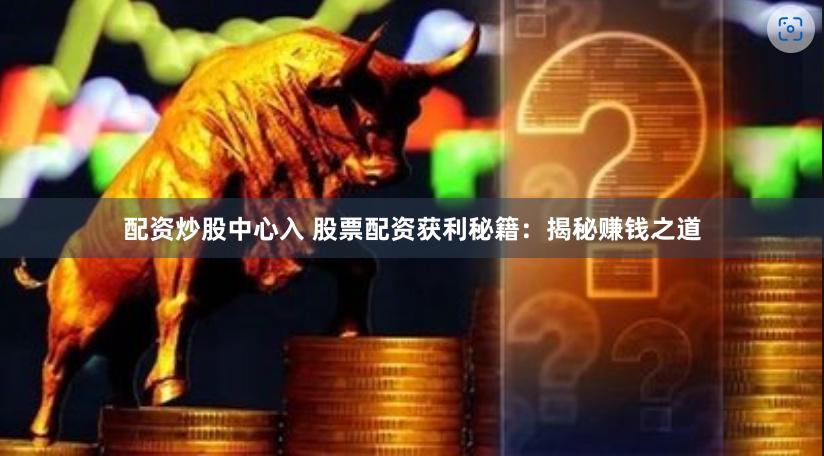 配资炒股中心入 股票配资获利秘籍：揭秘赚钱之道