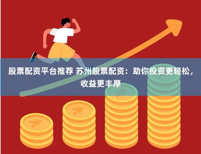 股票配资平台推荐 苏州股票配资：助你投资更轻松，收益更丰厚