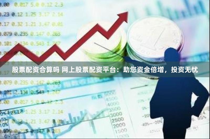股票配资合算吗 网上股票配资平台：助您资金倍增，投资无忧