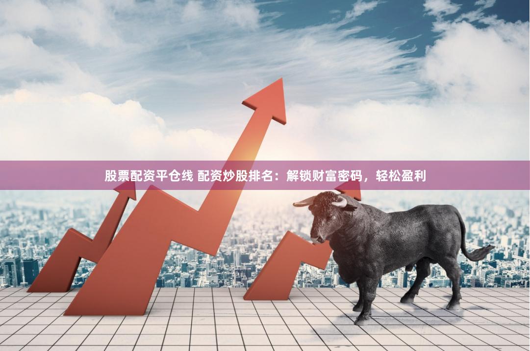 股票配资平仓线 配资炒股排名：解锁财富密码，轻松盈利