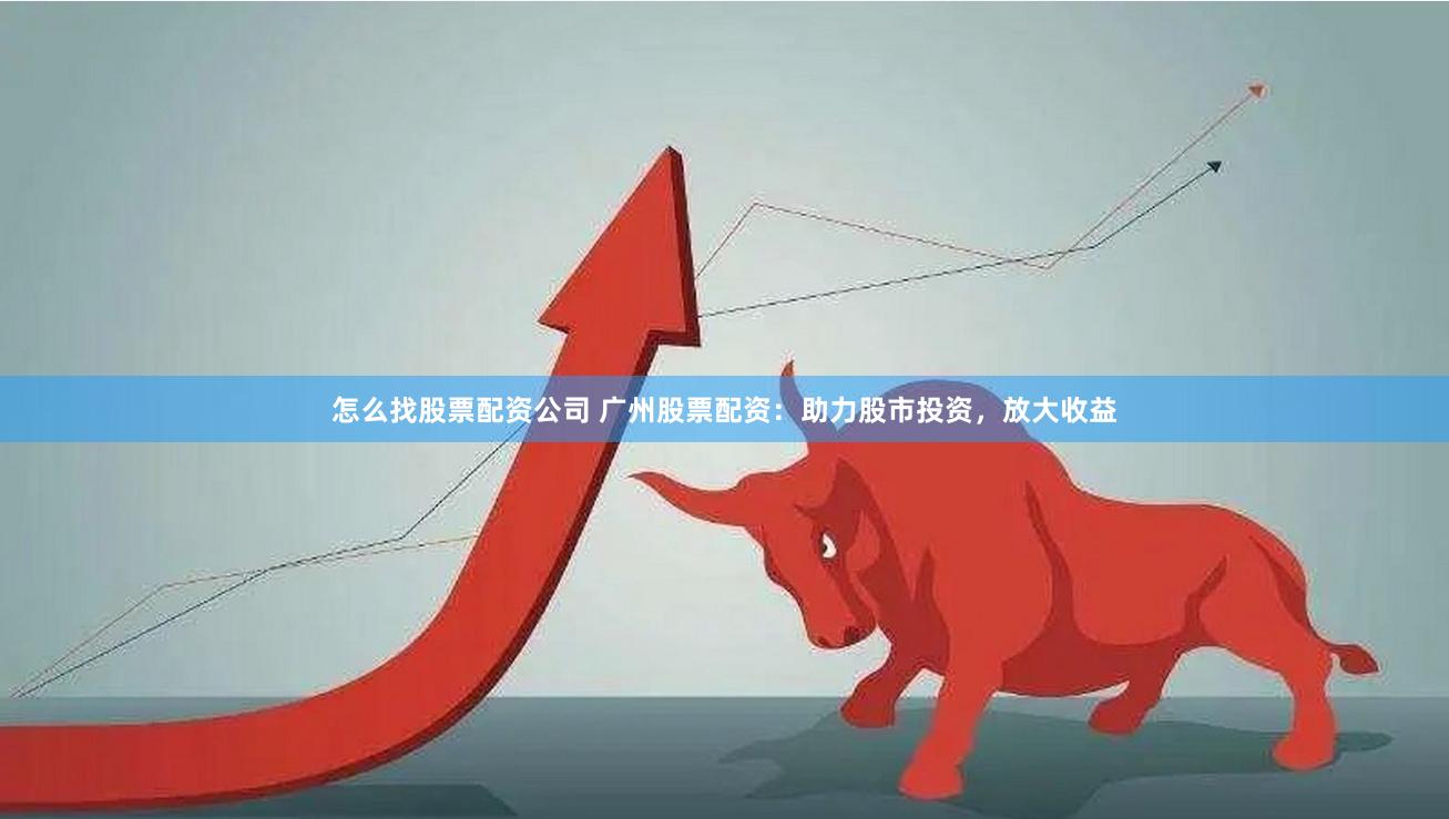 怎么找股票配资公司 广州股票配资：助力股市投资，放大收益