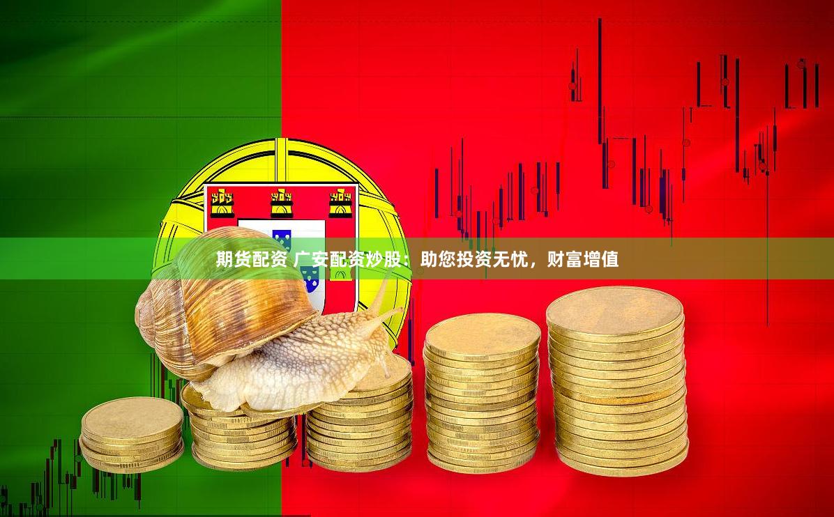 期货配资 广安配资炒股：助您投资无忧，财富增值