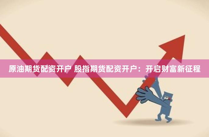 原油期货配资开户 股指期货配资开户：开启财富新征程