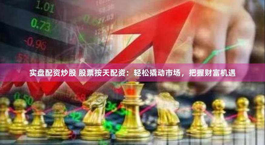 实盘配资炒股 股票按天配资：轻松撬动市场，把握财富机遇