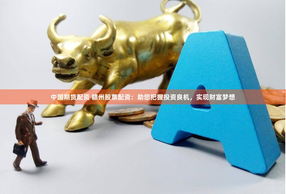 中国期货配资 赣州股票配资：助您把握投资良机，实现财富梦想